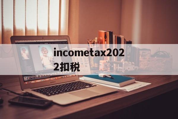 incometax2022扣税的简单介绍