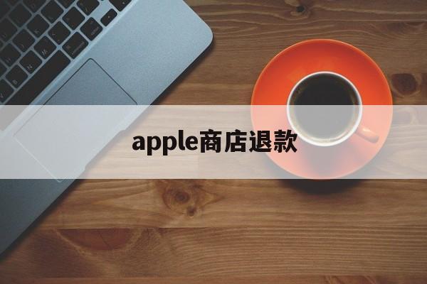 apple商店退款(apple商店退款申请退款多久到账)