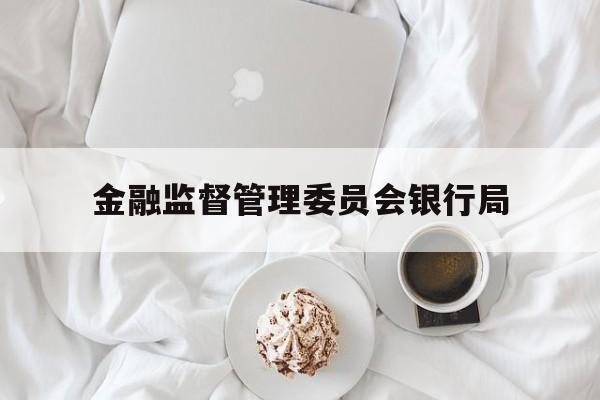 金融监督管理委员会银行局(金融监督管理委员会银行局是干嘛的)