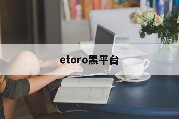 etoro黑平台(tdameritrade黑平台)