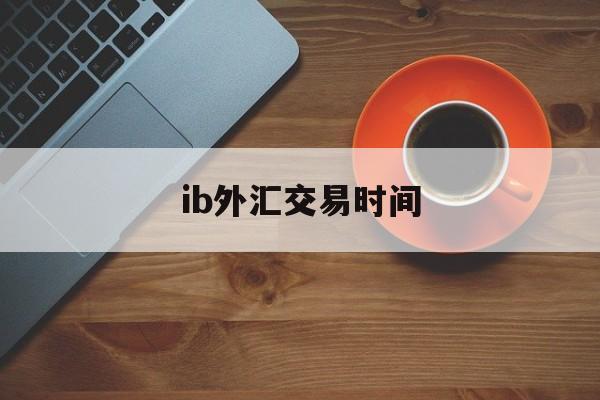 ib外汇交易时间(外汇ib收取佣金合法么)